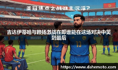吉达伊蒂哈与赖扬激战在即谁能在这场对决中笑到最后