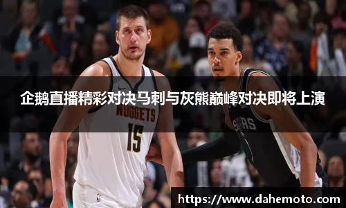 企鹅直播精彩对决马刺与灰熊巅峰对决即将上演