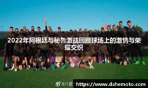 2022年阿根廷与秘鲁激战回顾球场上的激情与荣耀交织