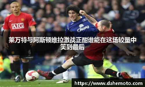 莱万特与阿斯顿维拉激战正酣谁能在这场较量中笑到最后